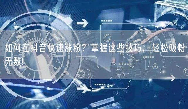 如何在抖音快速涨粉？掌握这些技巧，轻松吸粉无数!
