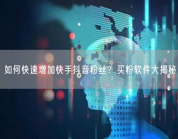 如何快速增加快手抖音粉丝？买粉软件大揭秘