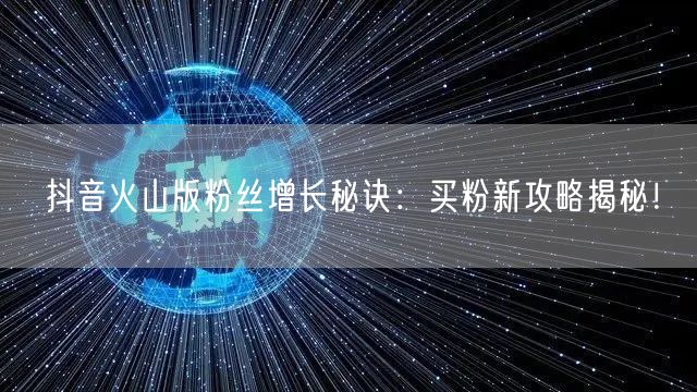 抖音火山版粉丝增长秘诀：买粉新攻略揭秘！