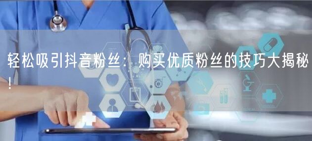轻松吸引抖音粉丝:购买优质粉丝的技巧大揭秘!
