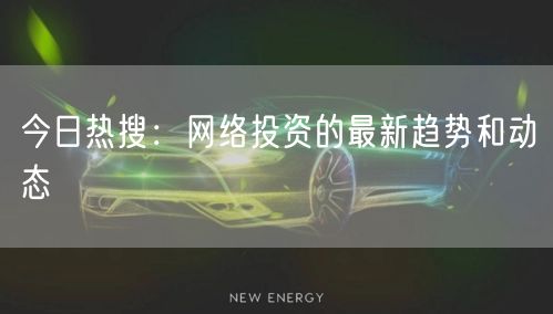 今日热搜：网络投资的最新趋势和动态