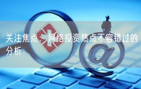 关注焦点：网络投资热点不容错过的分析