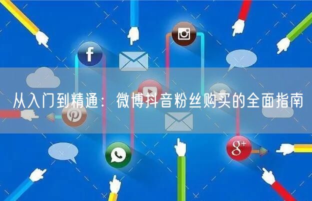 从入门到精通：微博抖音粉丝购买的全面指南