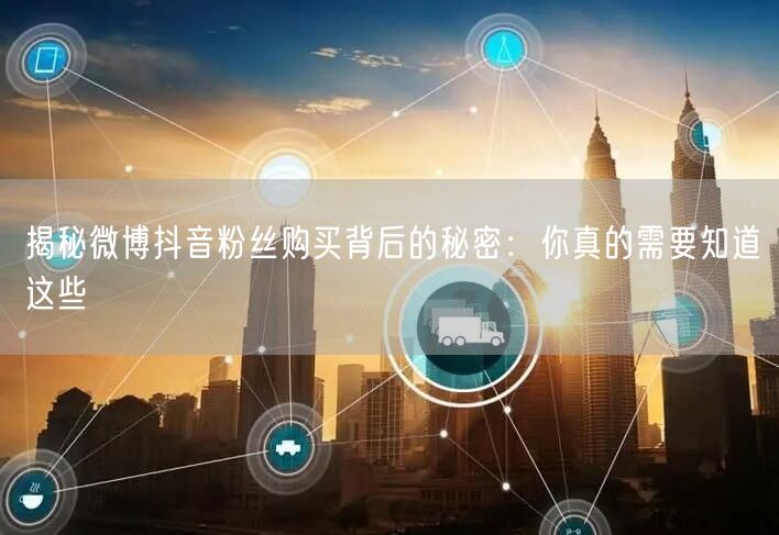 揭秘微博抖音粉丝购买背后的秘密：你真的需要知道这些