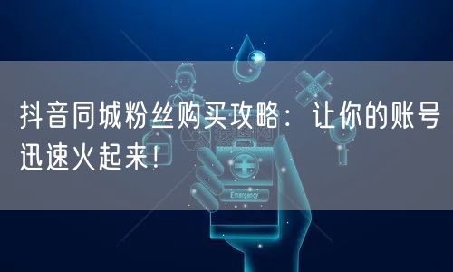 抖音同城粉丝购买攻略：让你的账号迅速火起来！