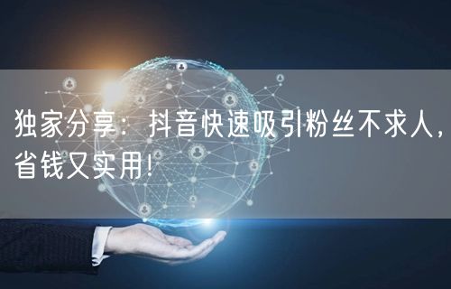 独家分享：抖音快速吸引粉丝不求人，省钱又实用！