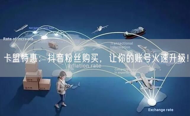 卡盟特惠：抖音粉丝购买，让你的账号火速升级！