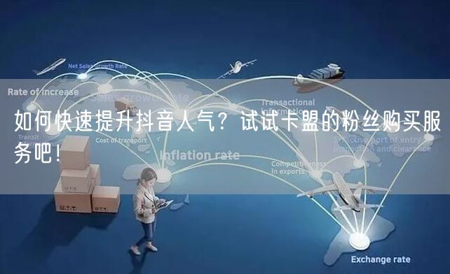 如何快速提升抖音人气？试试卡盟的粉丝购买服务吧！