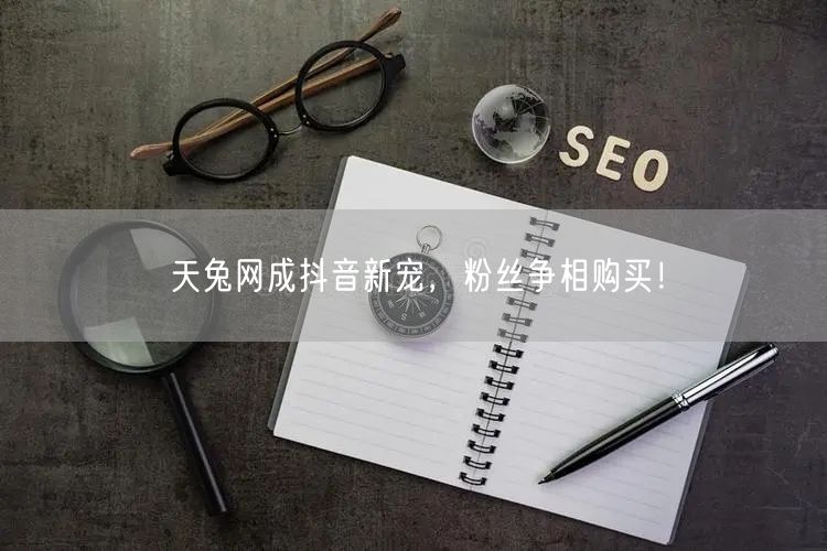天兔网成抖音新宠，粉丝争相购买！