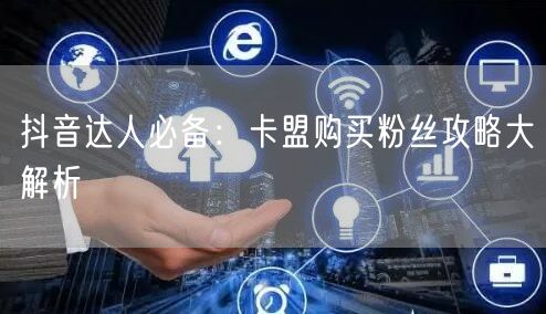 抖音达人必备：卡盟购买粉丝攻略大解析