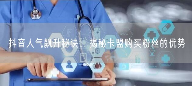 抖音人气飙升秘诀：揭秘卡盟购买粉丝的优势