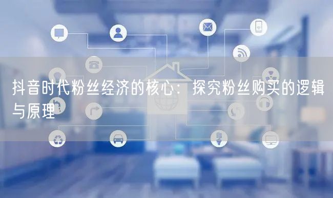抖音时代粉丝经济的核心：探究粉丝购买的逻辑与原理