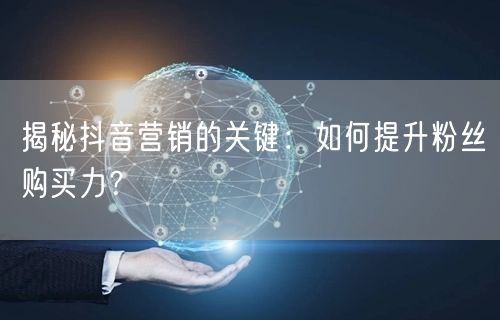 揭秘抖音营销的关键：如何提升粉丝购买力？