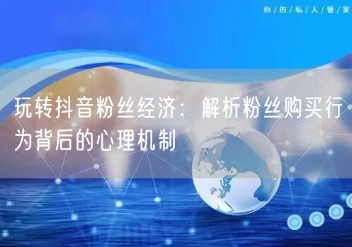 玩转抖音粉丝经济：解析粉丝购买行为背后的心理机制