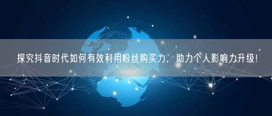 探究抖音时代如何有效利用粉丝购买力，助力个人影响力升级！