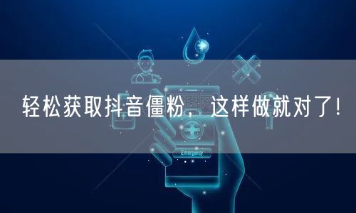 轻松获取抖音僵粉，这样做就对了！