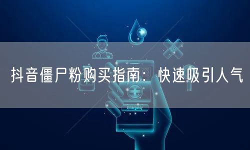 抖音僵尸粉购买指南:快速吸引人气