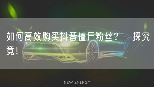 如何高效购买抖音僵尸粉丝?一探究竟!