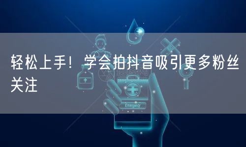 轻松上手!学会拍抖音吸引更多粉丝关注