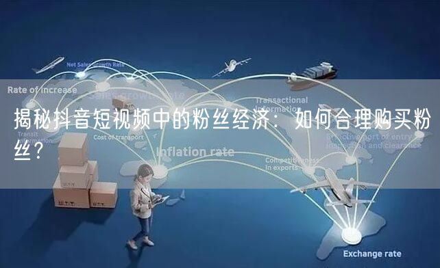 揭秘抖音短视频中的粉丝经济:如何合理购买粉丝?