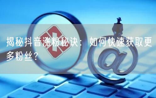 揭秘抖音涨粉秘诀:如何快速获取更多粉丝?
