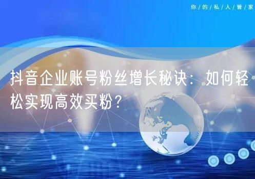 抖音企业账号粉丝增长秘诀：如何轻松实现高效买粉？