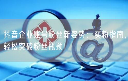 抖音企业账号粉丝新姿势：买粉指南，轻松突破粉丝瓶颈！