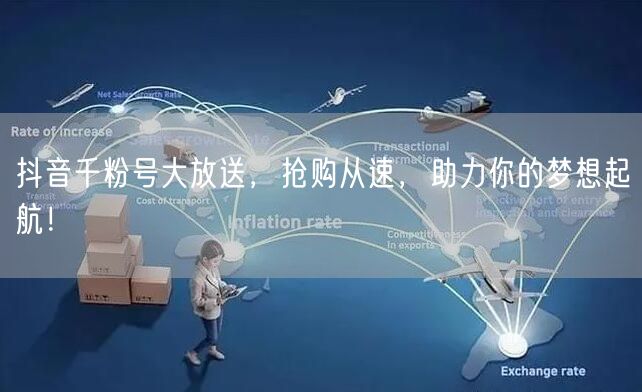 抖音千粉号大放送，抢购从速，助力你的梦想起航！