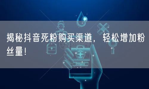 揭秘抖音死粉购买渠道，轻松增加粉丝量！