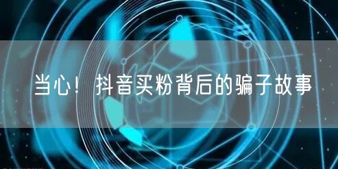 当心！抖音买粉背后的骗子故事