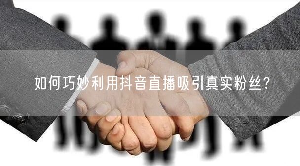 如何巧妙利用抖音直播吸引真实粉丝？