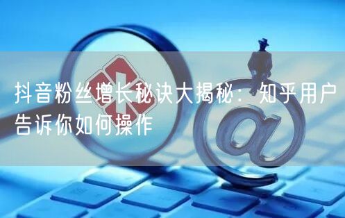 抖音粉丝增长秘诀大揭秘:知乎用户告诉你如何操作
