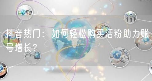 抖音热门：如何轻松购买活粉助力账号增长？