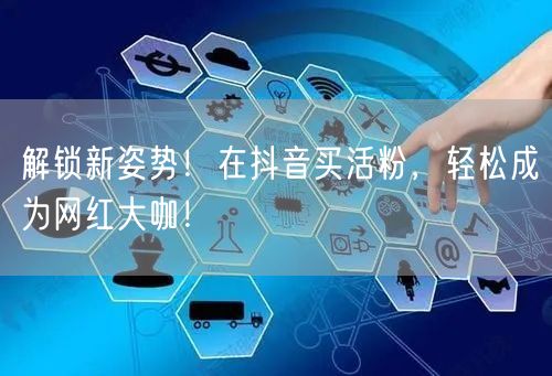 解锁新姿势！在抖音买活粉，轻松成为网红大咖！