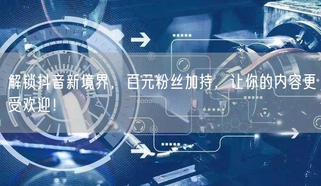解锁抖音新境界，百元粉丝加持，让你的内容更受欢迎！