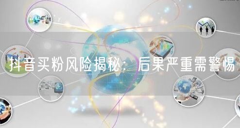 抖音买粉风险揭秘:后果严重需警惕