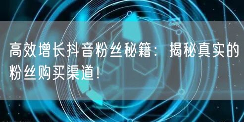 高效增长抖音粉丝秘籍:揭秘真实的粉丝购买渠道!