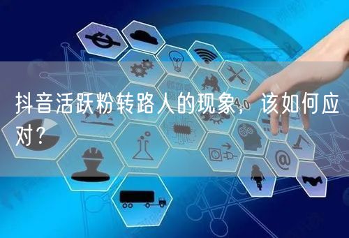 抖音活跃粉转路人的现象，该如何应对？