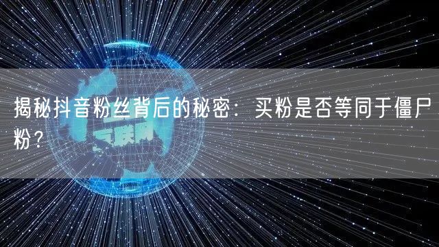 揭秘抖音粉丝背后的秘密：买粉是否等同于僵尸粉？