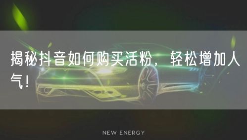 揭秘抖音如何购买活粉，轻松增加人气！