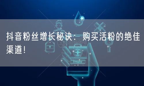 抖音粉丝增长秘诀：购买活粉的绝佳渠道！