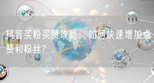 抖音买粉买赞攻略:如何快速增加点赞和粉丝?