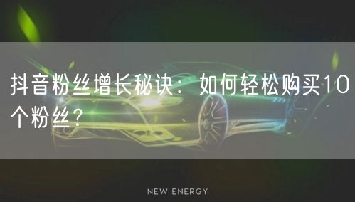 抖音粉丝增长秘诀:如何轻松购买10个粉丝?