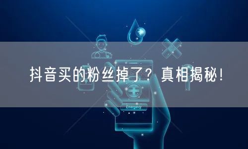 抖音买的粉丝掉了?真相揭秘!