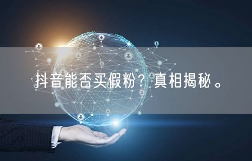 抖音能否买假粉？真相揭秘。