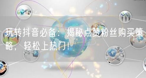 玩转抖音必备：揭秘点赞粉丝购买策略，轻松上热门！