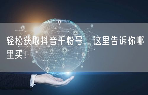 轻松获取抖音千粉号，这里告诉你哪里买！