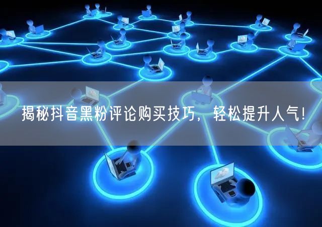 揭秘抖音黑粉评论购买技巧，轻松提升人气！