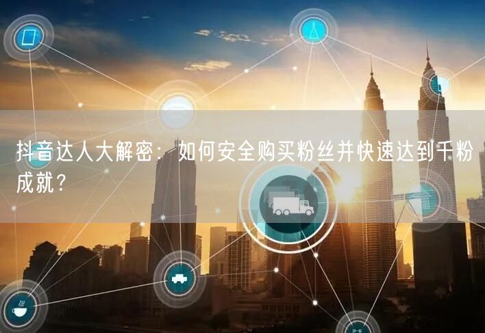 抖音达人大解密:如何安全购买粉丝并快速达到千粉成就?