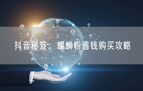 抖音秘笈:螺蛳粉省钱购买攻略